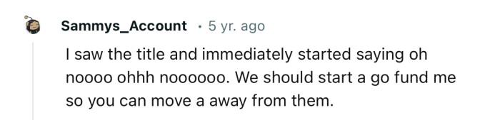 “We should start a GoFundMe so you can move away from them.”