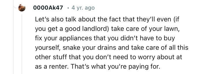 Landlords will, “…take care of your lawn, fix your appliances that you didn’t have to buy yourself, snake your drains, etc.”