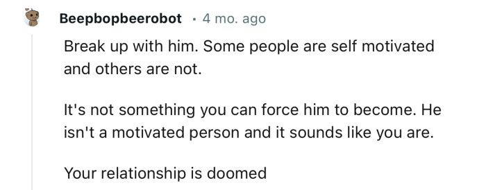 “It's not something you can force him to become. He isn't a motivated person and it sounds like you are.“