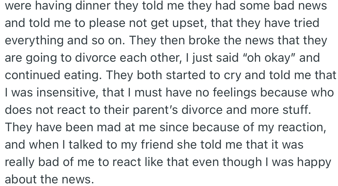 During dinner, OP’s parents finally tell her they are getting a divorce. But her casual response to the news stuns them. They accuse her of being insensitive and refuse to speak to her again