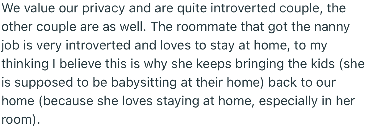 The roommate who got the nanny job is an introvert and likes to stay at home. This made her develop the habit of bringing her clients’ kids back to the house
