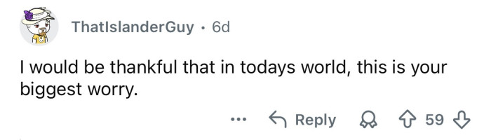 If this is your biggest worry, you have a pretty great life!