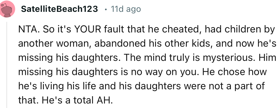 “NTA. So it's YOUR fault that he cheated, had children by another woman, abandoned his other kids, and now he's missing his daughters.”