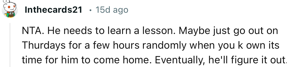 “NTA. He needs to learn a lesson. Eventually, he'll figure it out.”