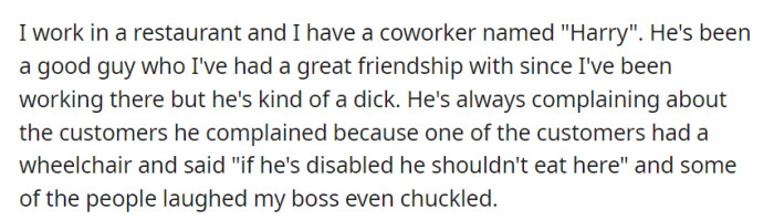 OP's coworker Harry, who they considered a good friend, displayed a negative side recently by making offensive remarks about a customer in a wheelchair, with even their boss and colleagues finding it amusing.