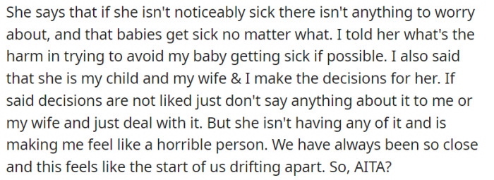OP is conflicted with their mother's refusal to comply with their request to avoid kissing their baby to prevent illness. This disagreement is straining their close relationship, and they seek validation for their perspective.