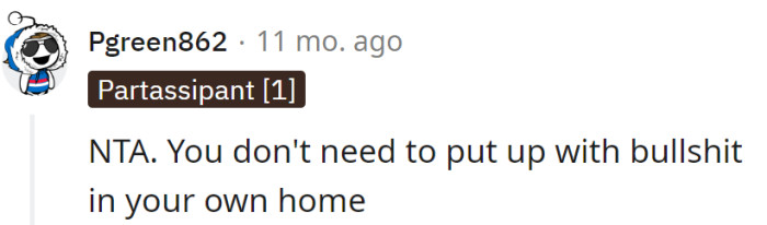 Home is for comfort, not dealing with BS. Kick it to the curb and enjoy the peace.