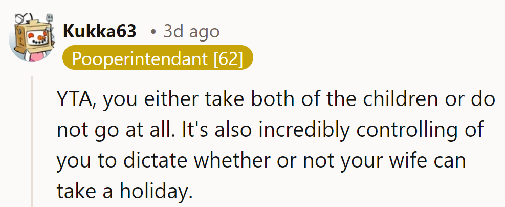 YTA. He should either take both kids or skip the trip. It’s controlling to limit her holiday.