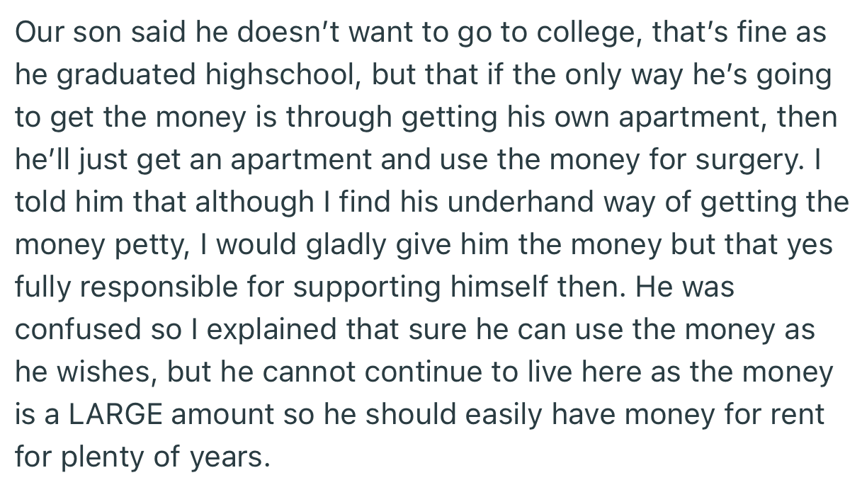 Since OP’s son wasn’t interested in college, OP explained that he would release the money for his son to secure an apartment. However, if he chose to use the money for surgery instead, he would still need to move out regardless.