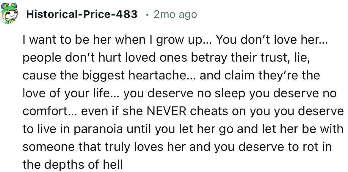 “You deserve no sleep; you deserve no comfort… even if she NEVER cheats on you, you deserve to live in paranoia until you let her go.”