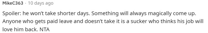 This is often the case because many people tend to love their work. So even if she offered to take shorter days, he probably wouldn't agree.