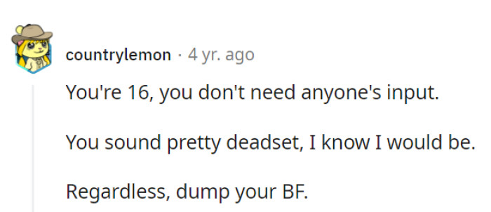 At 16, she's in charge, and no one else's input is necessary. She sounds resolute, and breaking up with her boyfriend is undoubtedly the way to go.