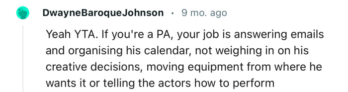 “Your job is answering emails and organizing his calendar, not weighing in on his creative decisions.”
