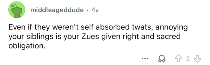 They’re your siblings, you’re meant to annoy them.