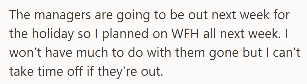 With managers away for the holiday, they planned to WFH, though they were unable to take time off.
