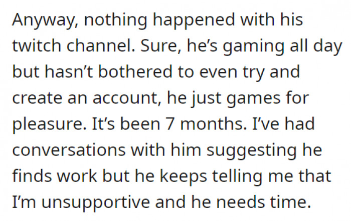 And well, his plans for building a Twitch channel didn't really happen because it's been 7 months and he still hasn't even made an account. Despite that fact, he says he still needs time—somehow oblivious to the fact that his partner has been sustaining them alone for months now using her online business.