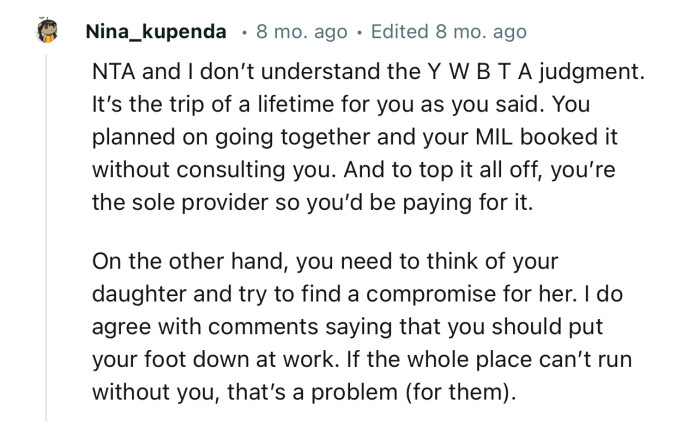 “NTA…It’s the trip of a lifetime for you, as you said. You planned on going together, and your MIL booked it without consulting you.”