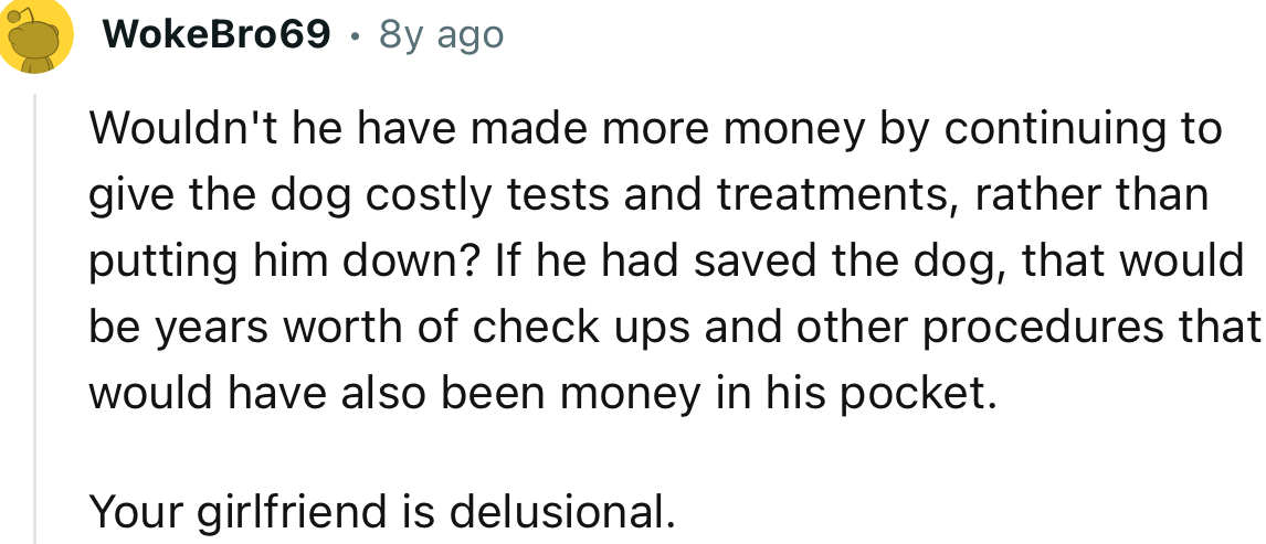 “Wouldn't he have made more money by continuing to give the dog costly tests and treatments rather than putting him down?”