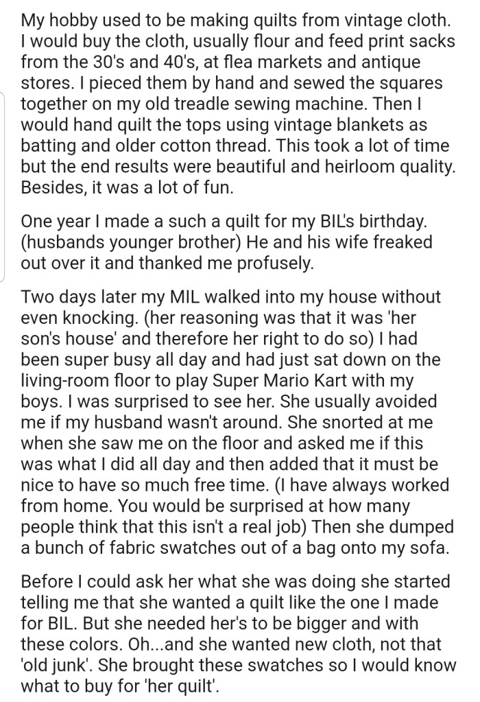 OP revealed that quilt-making was her hobby, and she occasionally made and gifted quilts to her family members. However, after gifting her BIL a quilt on his birthday, her MIL barged into her house and demanded a custom quilt for herself.