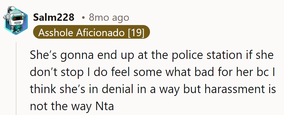 She's driving straight to the cops with this. Denial's a tough road, but harassment isn't the detour.