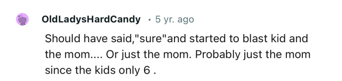 “Should have said, ‘sure’ and started to blast the kid and the mom.”