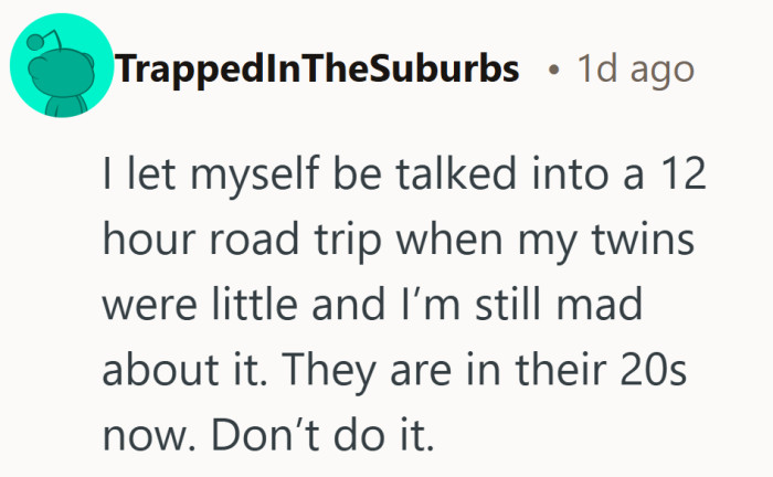 A long road trip, lifelong resentment. Consider this a cautionary tale from the future.
