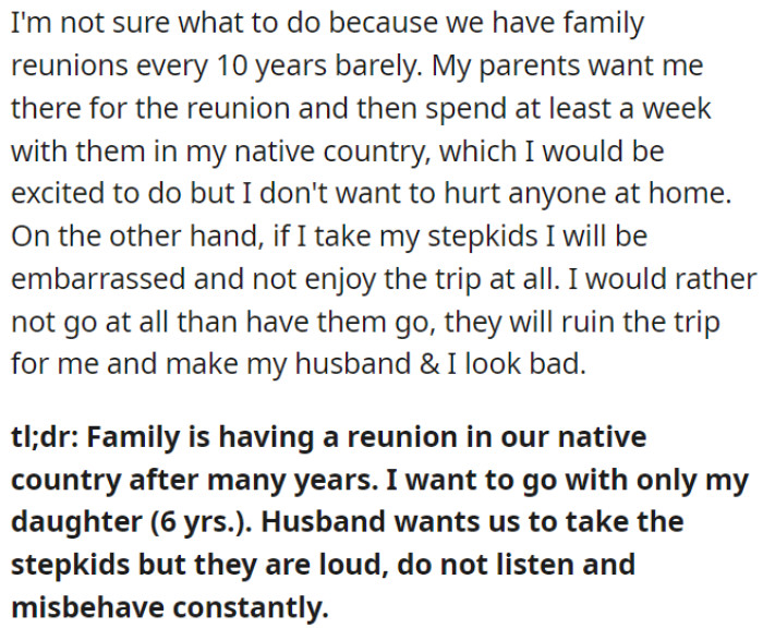 OP is torn about her family reunion in her native country, which happens every 10 years, but she is worried about bringing her loud and misbehaving stepkids.