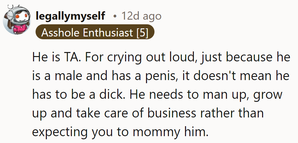 Having a penis doesn't excuse acting like one. Time for him to man up and handle business, not expect mommying from her!