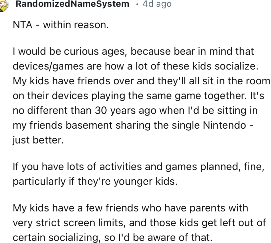 “Bear in mind that devices/games are how a lot of these kids socialize. My kids have friends over, and they'll all sit in the room on their devices playing the same game together.”