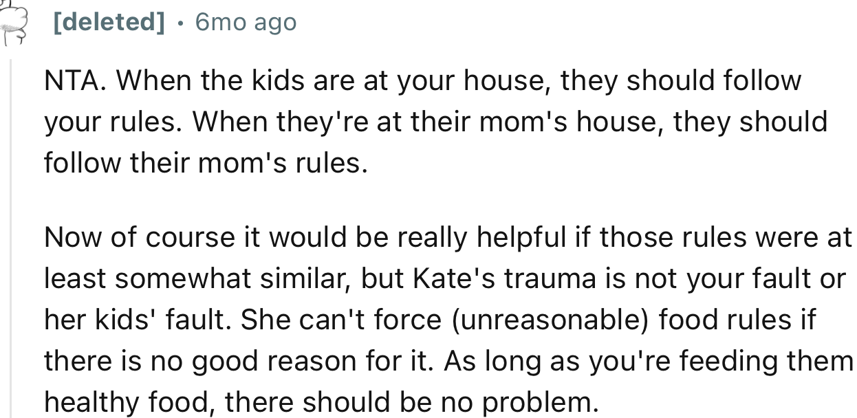 “NTA. When the kids are at your house, they should follow your rules. When they're at their mom's house, they should follow their mom's rules.”