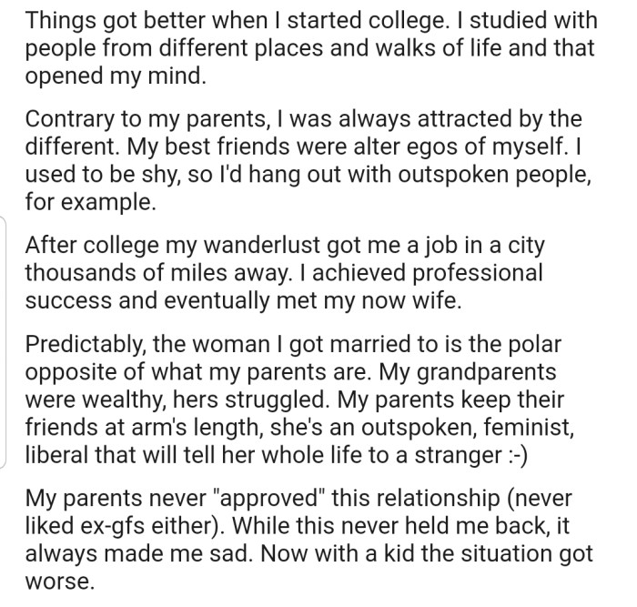 OP ended up getting married to a woman who is the polar opposite of what his parents are. While his parents' disapproval of his relationship didn't stop him from doing what he wanted, it made him sad. Now that they have a child, the situation is worse.
