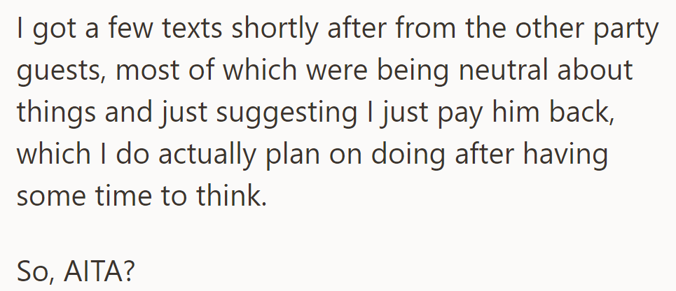 He received neutral texts from other party guests suggesting he pay back his friend, which he plans to do after some thought.