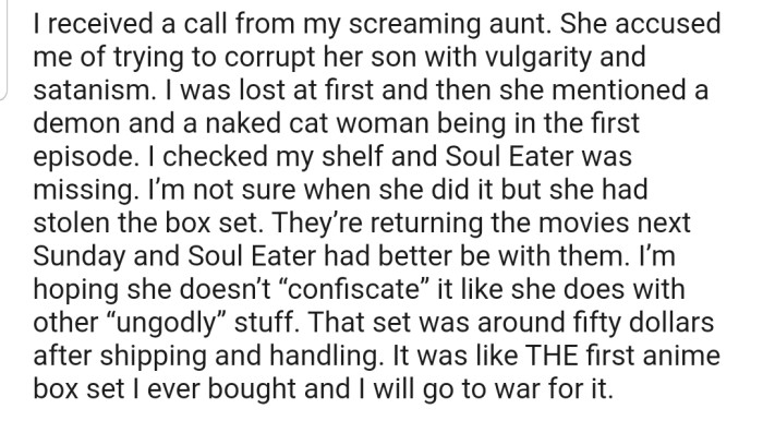 An hour later, OP received a call from her aunt who was furious. She accused OP of trying to corrupt her son with vulgarity and satanism. Surprisingly, OP realized that her aunt had stolen her box set, which included the movie that she had refused to give to the boy.