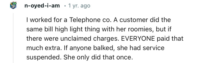 “I worked for a telephone company. A customer did the same bill highlight thing with her roommates, but if there were unclaimed charges.”