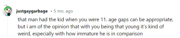That age gap is like trying to mix oil and water, especially when he's this immature in comparison. It's like pairing fine wine with a toddler's juice box.