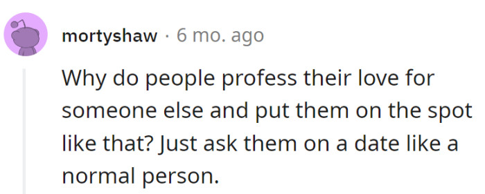 Confessing love is like proposing at a surprise party—awkward for everyone. Next time, keep it subtle: ask for a date, not a Shakespearean performance!