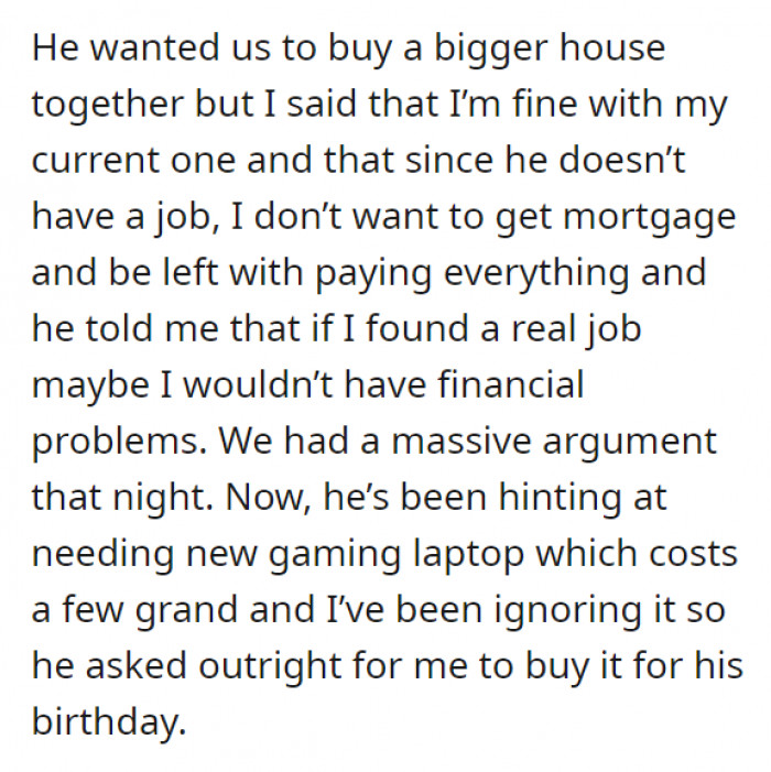 But then, he wants to buy a house, and being the practical woman that OP is, she proceeded to tell him the consequences of doing so. She also points out that he doesn't have a job yet—which he countered by saying if only OP had a real job, then they wouldn't even be having problems with money matters. Yeah, we know.