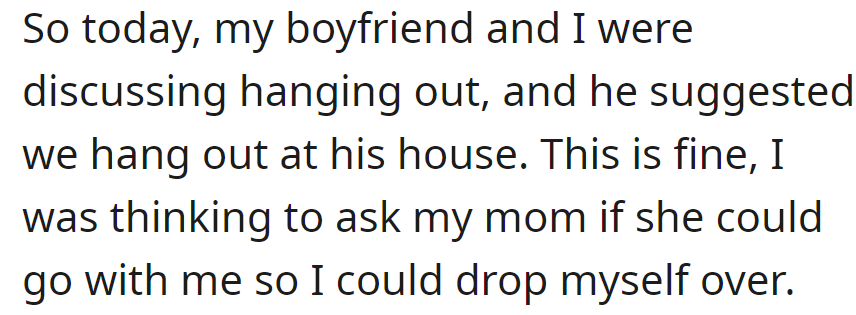 Boyfriend suggested hanging out at his house. OP was considering asking her mom to accompany her to facilitate transportation.