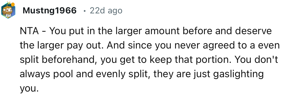 “NTA - You put in the larger amount before and deserve the larger payout.”