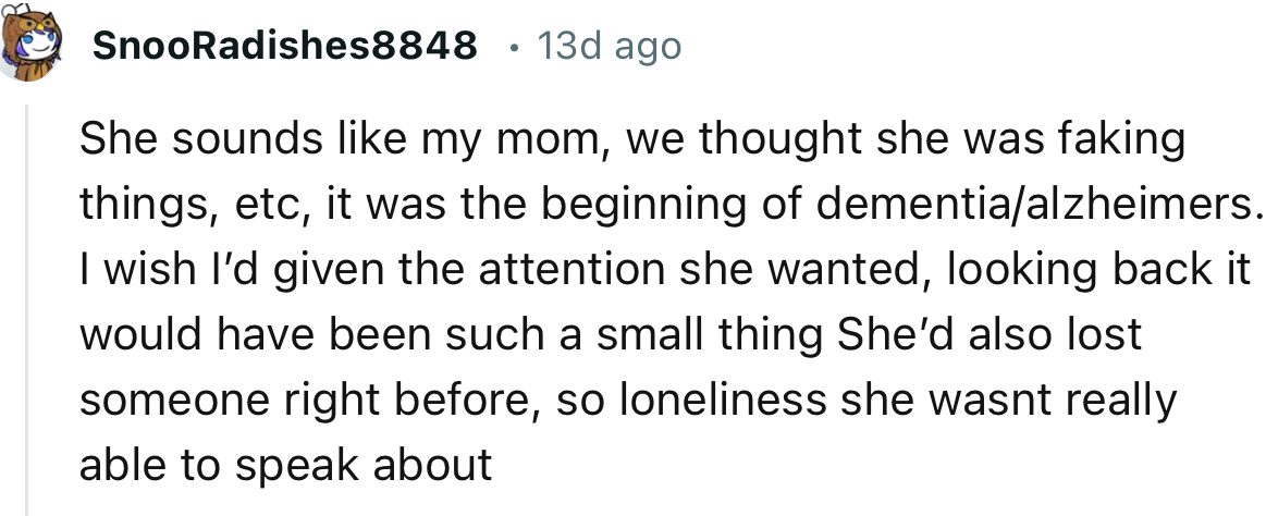 “She sounds like my mom, we thought she was faking things, etc., it was the beginning of dementia/alzheimer's.”