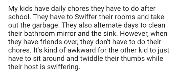 OP's kids alternate days to clean their bathroom mirror and the sink but when they have friends over, they don't have to do their chores
