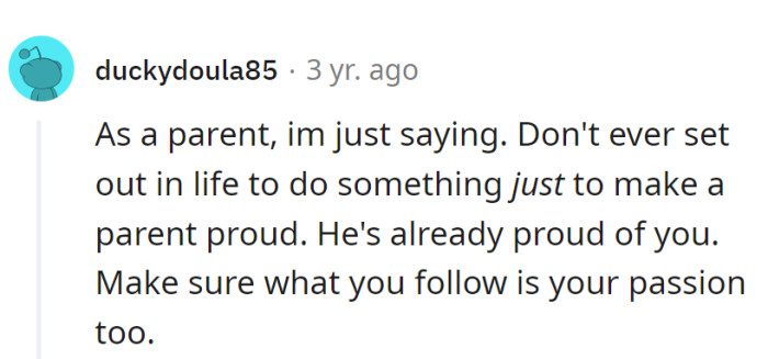Life tip: Don't script for parental applause; they're already proud. Chase passion, not just a sequel for their pride.