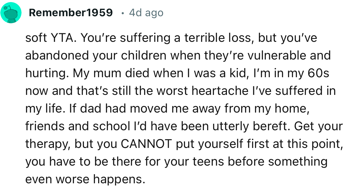 “Soft YTA. You’re suffering a terrible loss, but you’ve abandoned your children when they’re vulnerable and hurting.”
