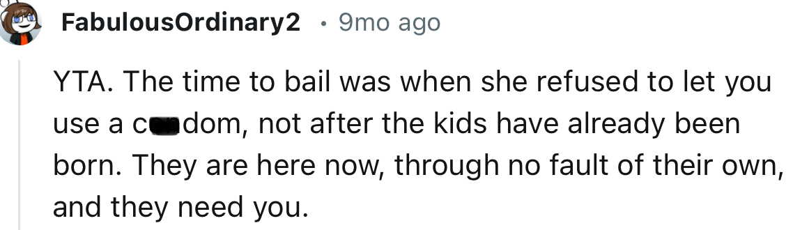 “ The time to bail was when she refused to let you use a condom, not after the kids have already been born.”