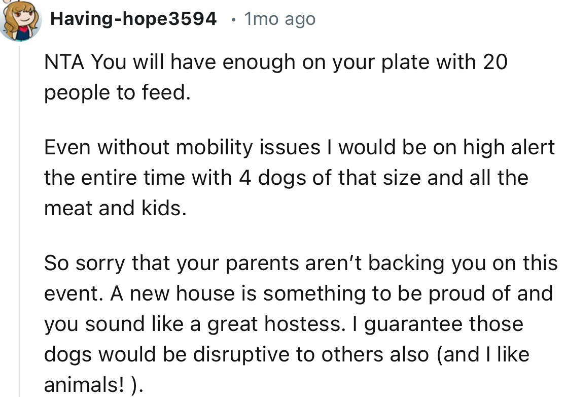 “So sorry that your parents aren’t backing you on this event. A new house is something to be proud of and you sound like a great hostess.”