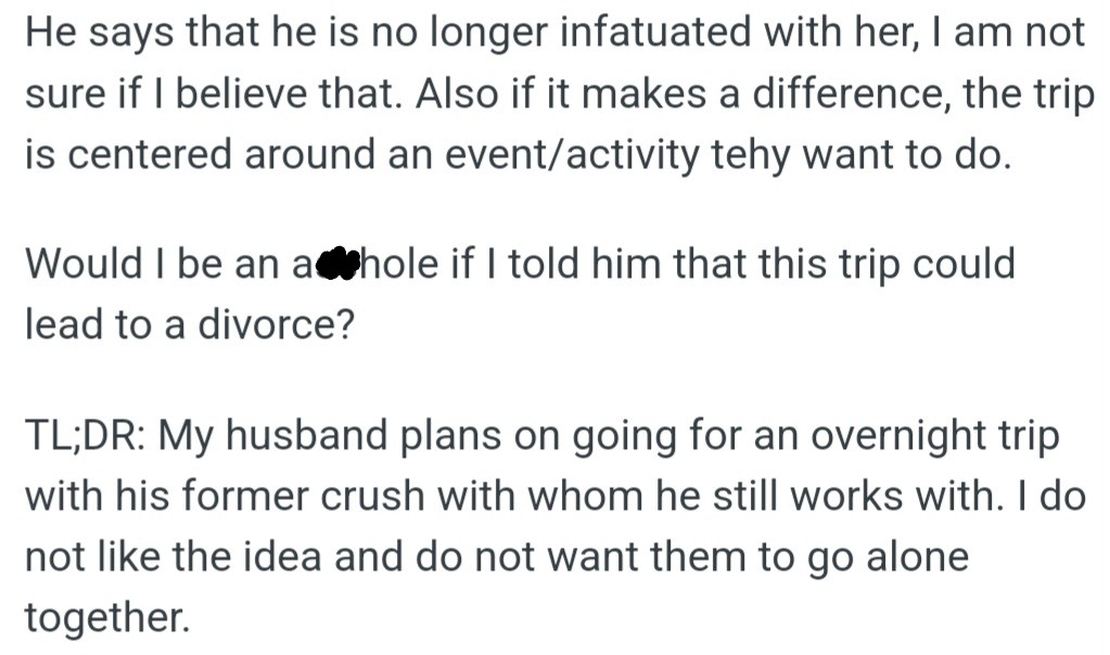 OP's husband wants to go on a trip with someone he used to have a crush on. He says he's not interested in her romantically anymore, but OP doesn't believe him.
