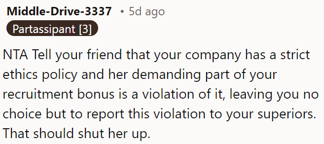 OP can tell her friend that her company's ethics policy prohibits sharing recruitment bonuses, and she will report her request if she insists.