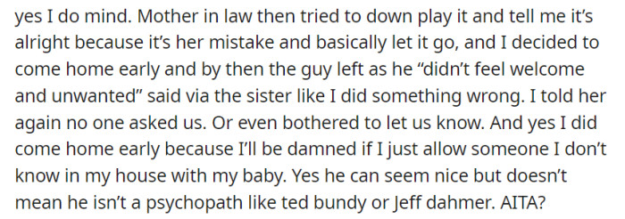 After her mother-in-law downplayed the situation, she returned home early and the guy left, feeling unwelcome. She emphasized her discomfort with the lack of communication and concerns about her child's safety.