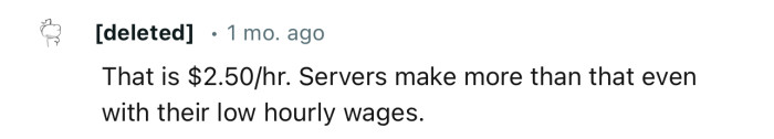 Even a waiter will easily make more than $100 a week with their low hourly wages