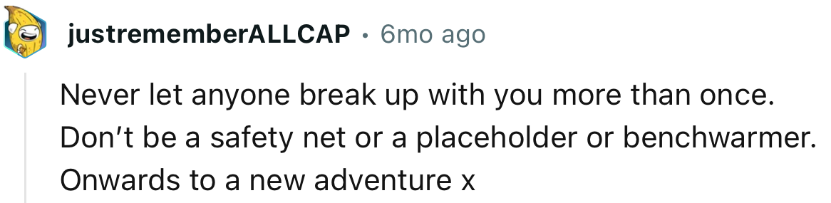 “Never let anyone break up with you more than once.”